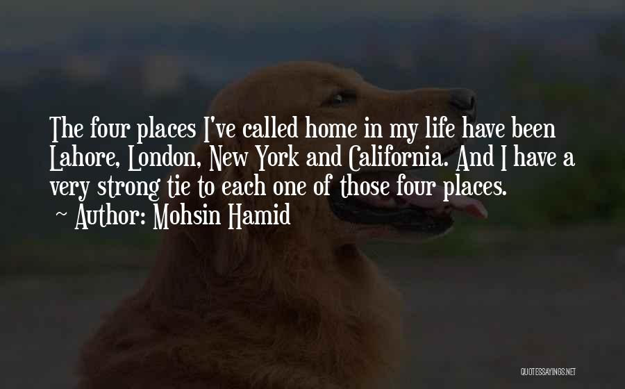 Mohsin Hamid Quotes: The Four Places I've Called Home In My Life Have Been Lahore, London, New York And California. And I Have