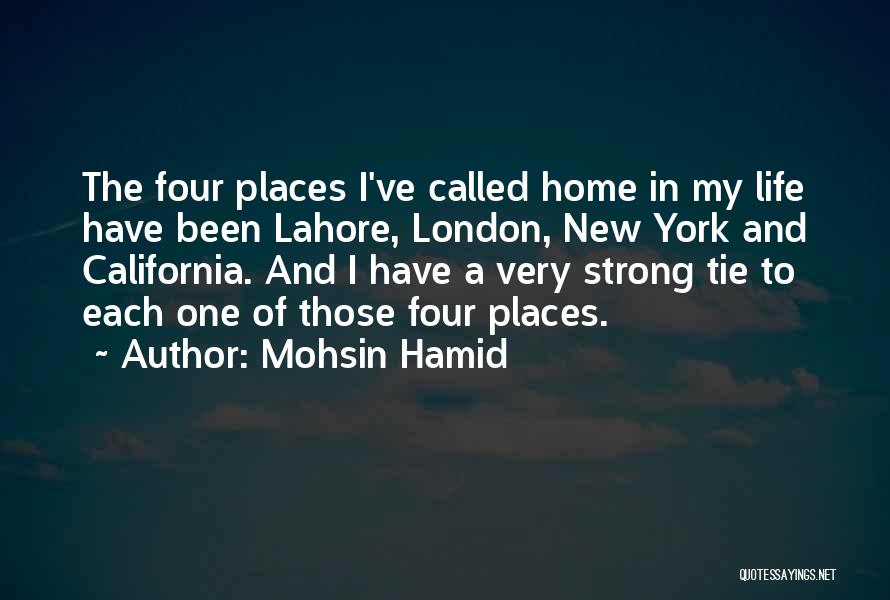 Mohsin Hamid Quotes: The Four Places I've Called Home In My Life Have Been Lahore, London, New York And California. And I Have