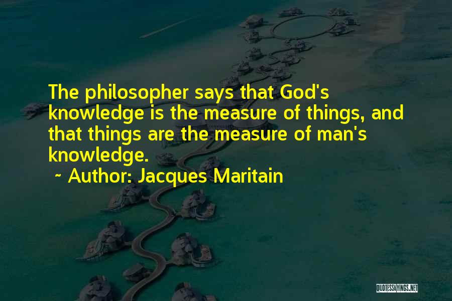Jacques Maritain Quotes: The Philosopher Says That God's Knowledge Is The Measure Of Things, And That Things Are The Measure Of Man's Knowledge.