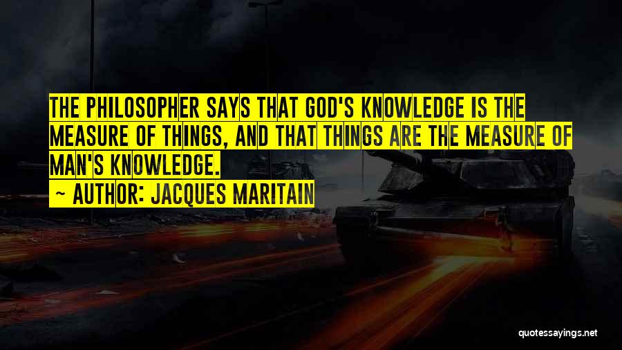Jacques Maritain Quotes: The Philosopher Says That God's Knowledge Is The Measure Of Things, And That Things Are The Measure Of Man's Knowledge.