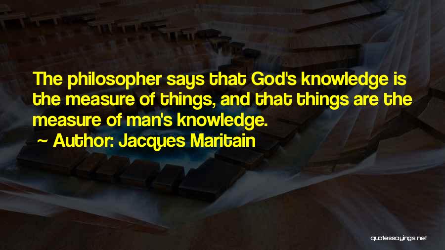 Jacques Maritain Quotes: The Philosopher Says That God's Knowledge Is The Measure Of Things, And That Things Are The Measure Of Man's Knowledge.