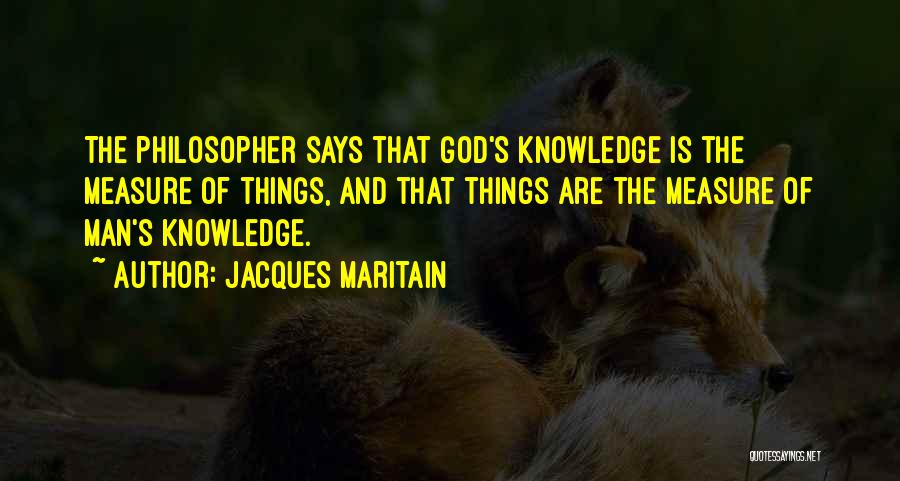 Jacques Maritain Quotes: The Philosopher Says That God's Knowledge Is The Measure Of Things, And That Things Are The Measure Of Man's Knowledge.