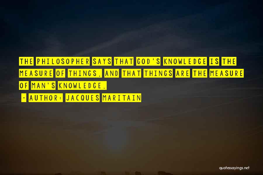 Jacques Maritain Quotes: The Philosopher Says That God's Knowledge Is The Measure Of Things, And That Things Are The Measure Of Man's Knowledge.