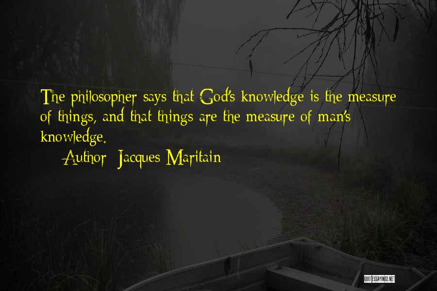 Jacques Maritain Quotes: The Philosopher Says That God's Knowledge Is The Measure Of Things, And That Things Are The Measure Of Man's Knowledge.