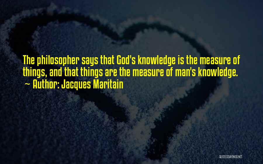 Jacques Maritain Quotes: The Philosopher Says That God's Knowledge Is The Measure Of Things, And That Things Are The Measure Of Man's Knowledge.