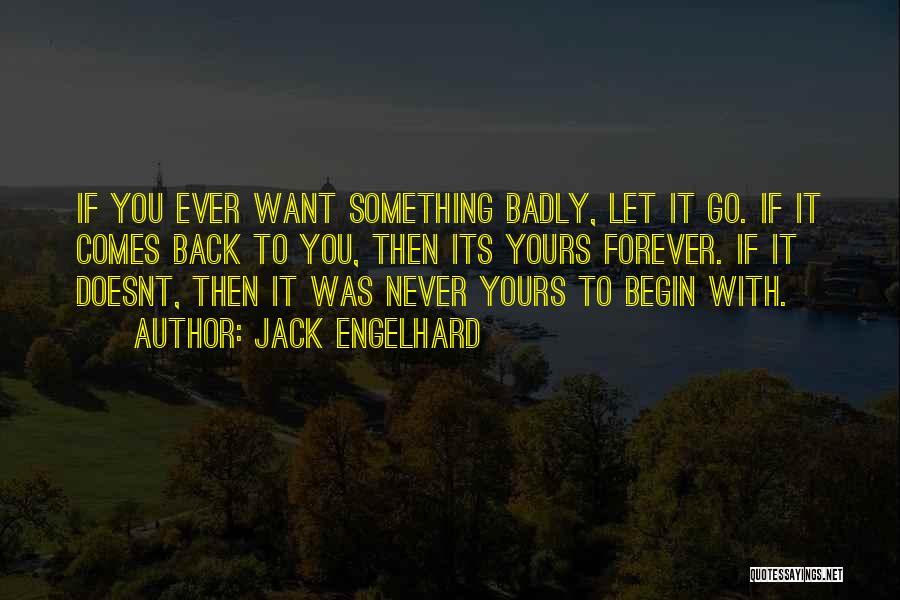 Jack Engelhard Quotes: If You Ever Want Something Badly, Let It Go. If It Comes Back To You, Then Its Yours Forever. If