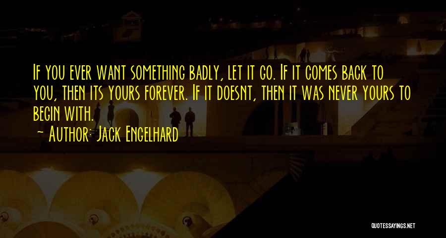 Jack Engelhard Quotes: If You Ever Want Something Badly, Let It Go. If It Comes Back To You, Then Its Yours Forever. If