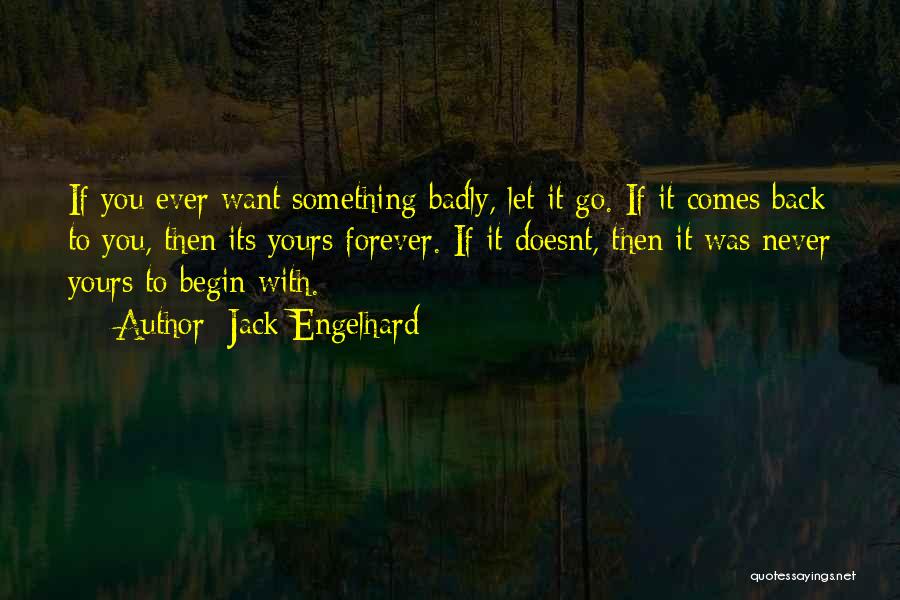 Jack Engelhard Quotes: If You Ever Want Something Badly, Let It Go. If It Comes Back To You, Then Its Yours Forever. If