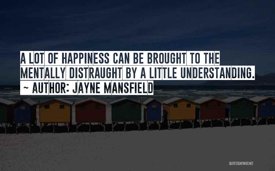 Jayne Mansfield Quotes: A Lot Of Happiness Can Be Brought To The Mentally Distraught By A Little Understanding.