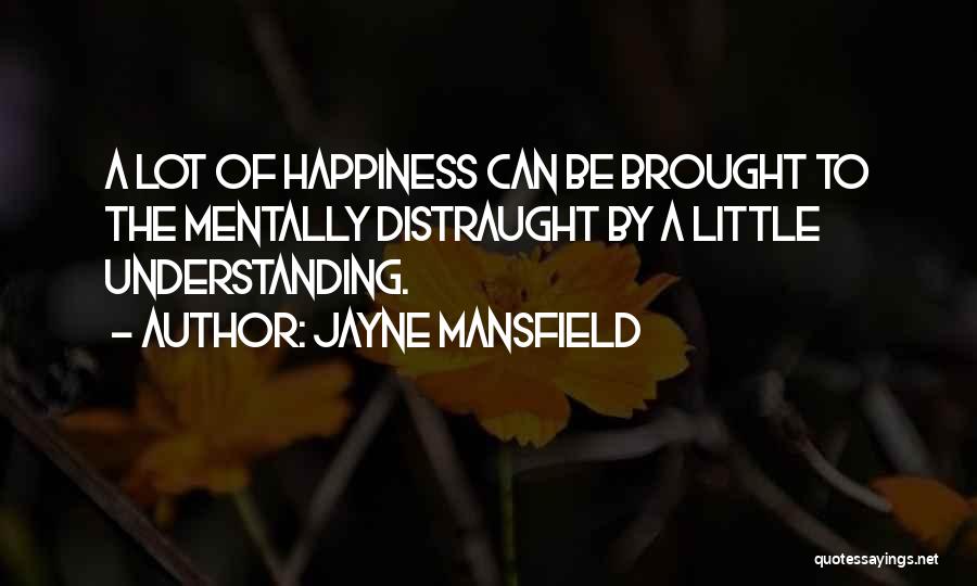 Jayne Mansfield Quotes: A Lot Of Happiness Can Be Brought To The Mentally Distraught By A Little Understanding.