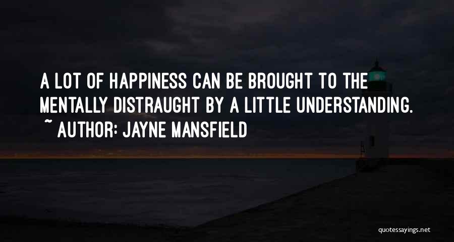 Jayne Mansfield Quotes: A Lot Of Happiness Can Be Brought To The Mentally Distraught By A Little Understanding.