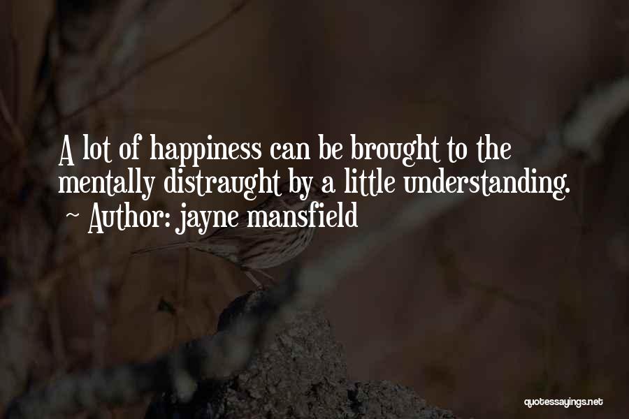 Jayne Mansfield Quotes: A Lot Of Happiness Can Be Brought To The Mentally Distraught By A Little Understanding.