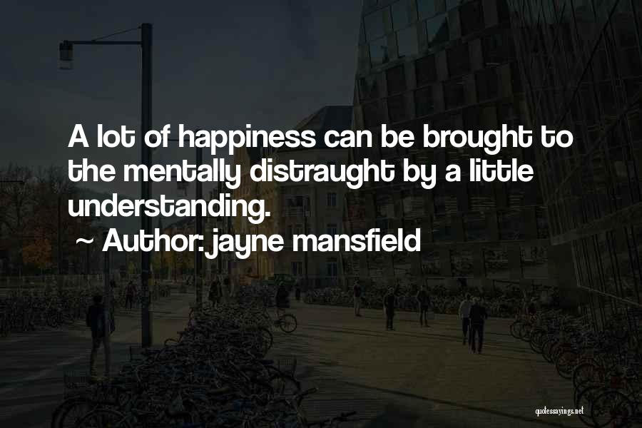 Jayne Mansfield Quotes: A Lot Of Happiness Can Be Brought To The Mentally Distraught By A Little Understanding.