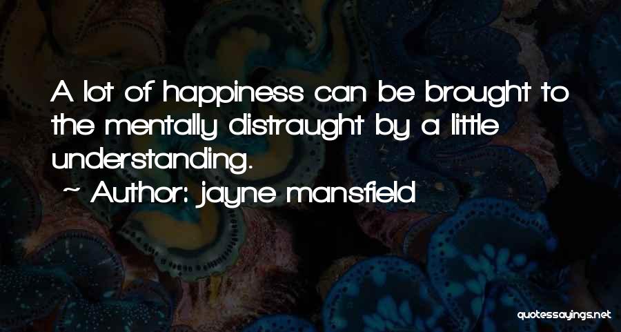 Jayne Mansfield Quotes: A Lot Of Happiness Can Be Brought To The Mentally Distraught By A Little Understanding.