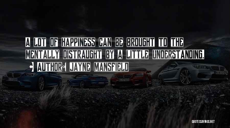 Jayne Mansfield Quotes: A Lot Of Happiness Can Be Brought To The Mentally Distraught By A Little Understanding.