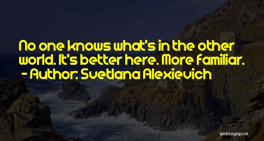 Svetlana Alexievich Quotes: No One Knows What's In The Other World. It's Better Here. More Familiar.