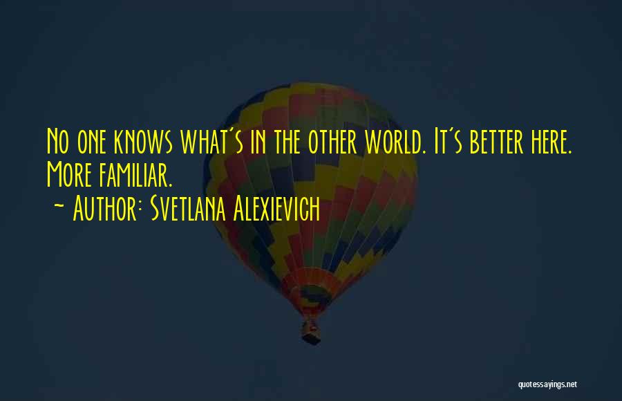 Svetlana Alexievich Quotes: No One Knows What's In The Other World. It's Better Here. More Familiar.