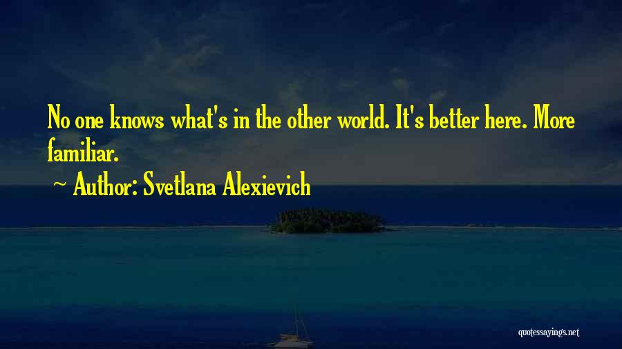 Svetlana Alexievich Quotes: No One Knows What's In The Other World. It's Better Here. More Familiar.