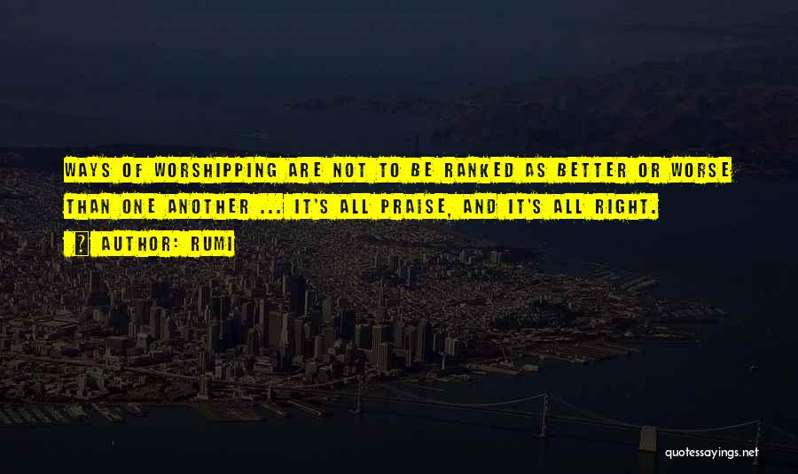 Rumi Quotes: Ways Of Worshipping Are Not To Be Ranked As Better Or Worse Than One Another ... It's All Praise, And