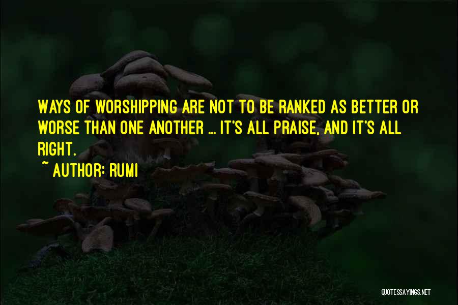 Rumi Quotes: Ways Of Worshipping Are Not To Be Ranked As Better Or Worse Than One Another ... It's All Praise, And