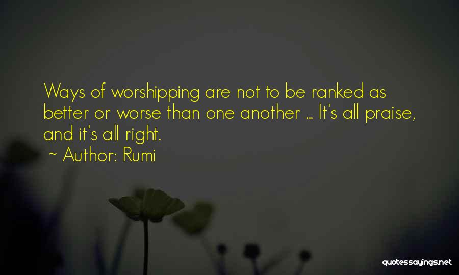 Rumi Quotes: Ways Of Worshipping Are Not To Be Ranked As Better Or Worse Than One Another ... It's All Praise, And