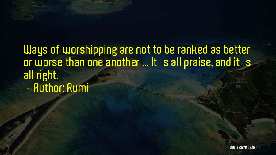 Rumi Quotes: Ways Of Worshipping Are Not To Be Ranked As Better Or Worse Than One Another ... It's All Praise, And