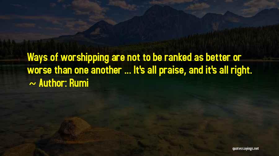 Rumi Quotes: Ways Of Worshipping Are Not To Be Ranked As Better Or Worse Than One Another ... It's All Praise, And