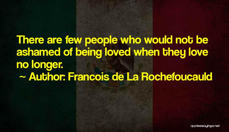 Francois De La Rochefoucauld Quotes: There Are Few People Who Would Not Be Ashamed Of Being Loved When They Love No Longer.