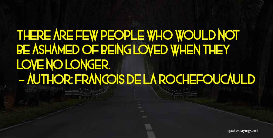 Francois De La Rochefoucauld Quotes: There Are Few People Who Would Not Be Ashamed Of Being Loved When They Love No Longer.