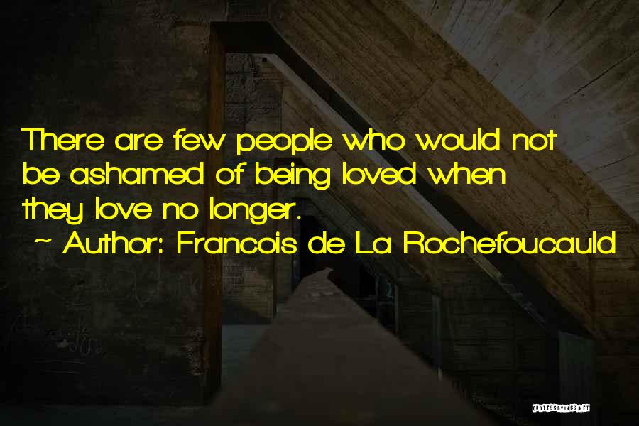 Francois De La Rochefoucauld Quotes: There Are Few People Who Would Not Be Ashamed Of Being Loved When They Love No Longer.