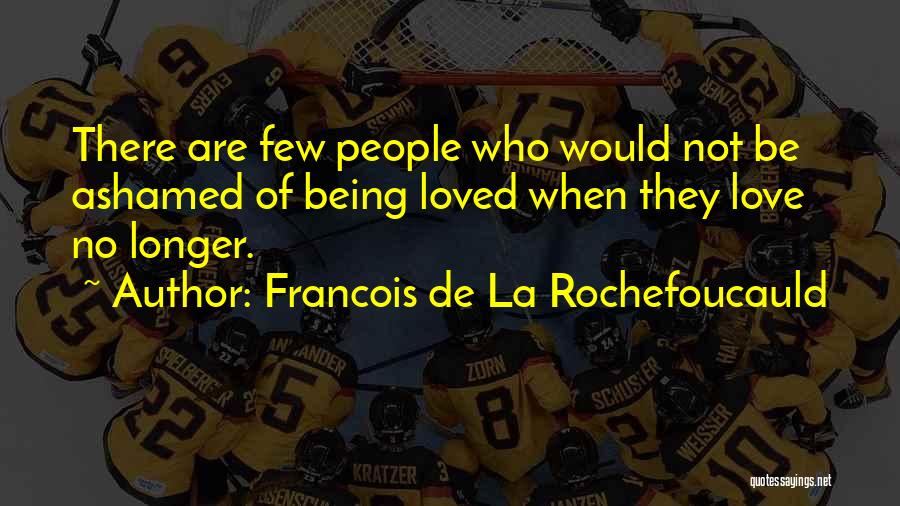 Francois De La Rochefoucauld Quotes: There Are Few People Who Would Not Be Ashamed Of Being Loved When They Love No Longer.