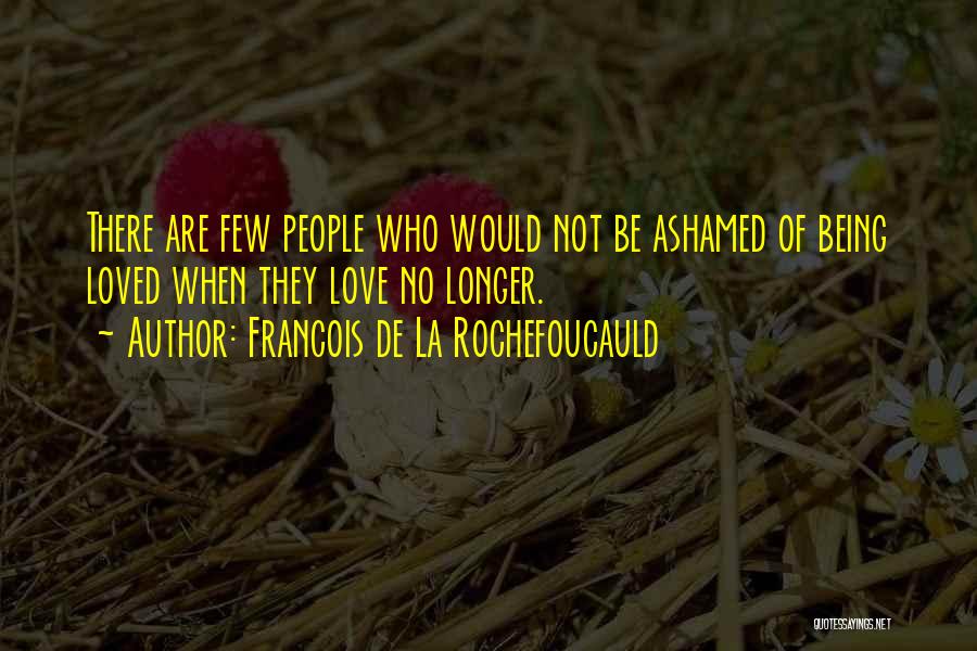 Francois De La Rochefoucauld Quotes: There Are Few People Who Would Not Be Ashamed Of Being Loved When They Love No Longer.