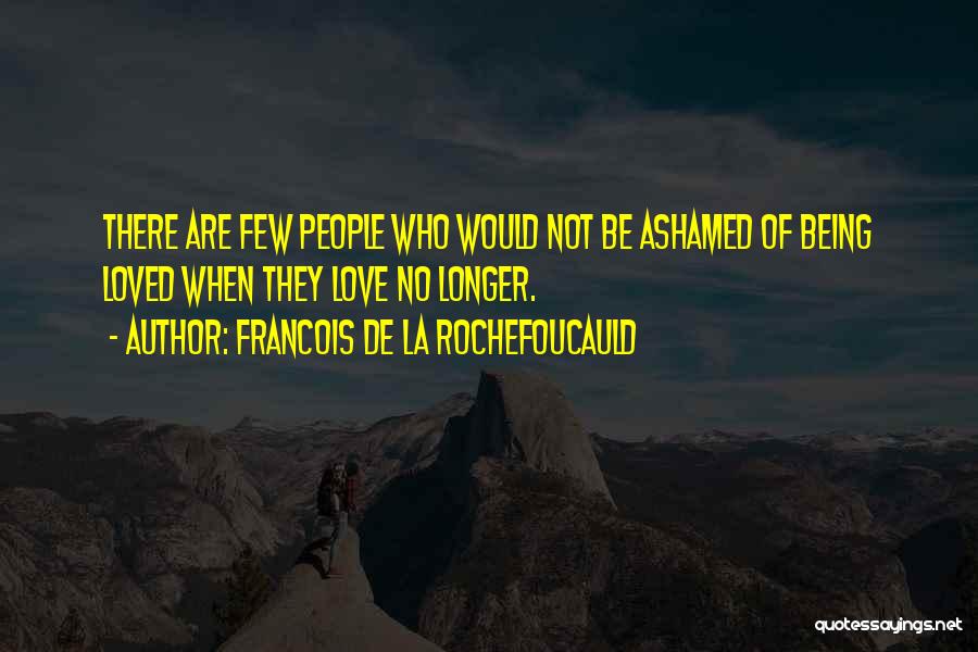 Francois De La Rochefoucauld Quotes: There Are Few People Who Would Not Be Ashamed Of Being Loved When They Love No Longer.