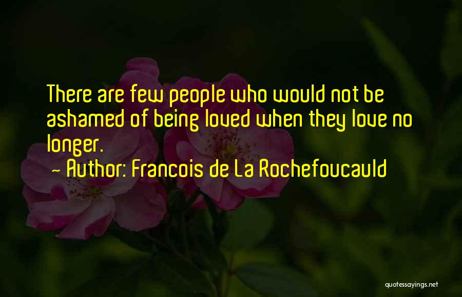 Francois De La Rochefoucauld Quotes: There Are Few People Who Would Not Be Ashamed Of Being Loved When They Love No Longer.