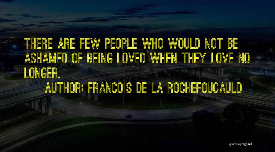 Francois De La Rochefoucauld Quotes: There Are Few People Who Would Not Be Ashamed Of Being Loved When They Love No Longer.