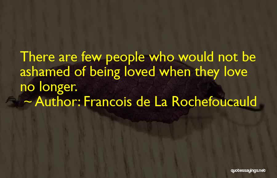 Francois De La Rochefoucauld Quotes: There Are Few People Who Would Not Be Ashamed Of Being Loved When They Love No Longer.