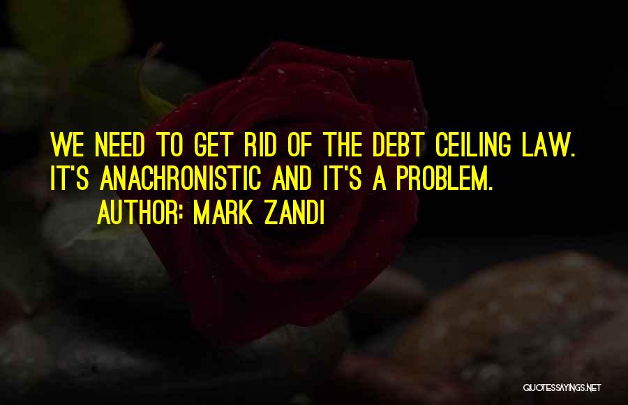 Mark Zandi Quotes: We Need To Get Rid Of The Debt Ceiling Law. It's Anachronistic And It's A Problem.