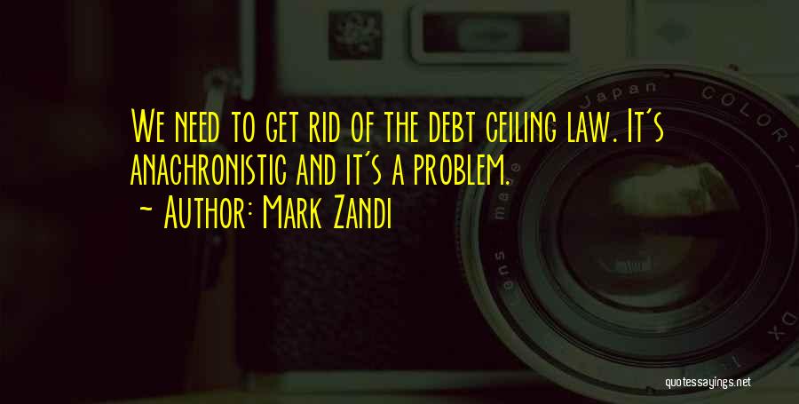 Mark Zandi Quotes: We Need To Get Rid Of The Debt Ceiling Law. It's Anachronistic And It's A Problem.