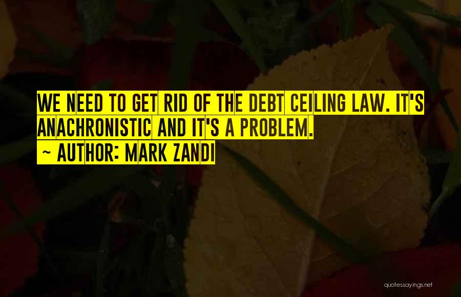 Mark Zandi Quotes: We Need To Get Rid Of The Debt Ceiling Law. It's Anachronistic And It's A Problem.