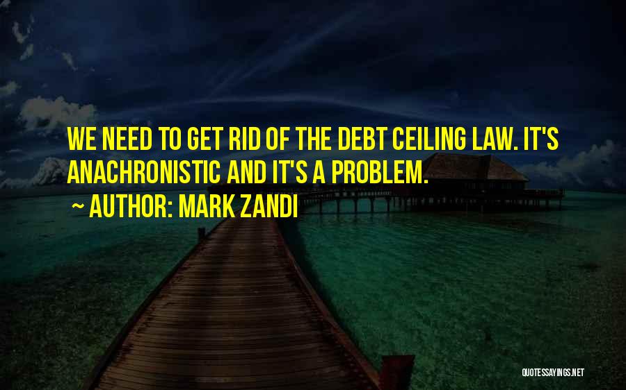 Mark Zandi Quotes: We Need To Get Rid Of The Debt Ceiling Law. It's Anachronistic And It's A Problem.