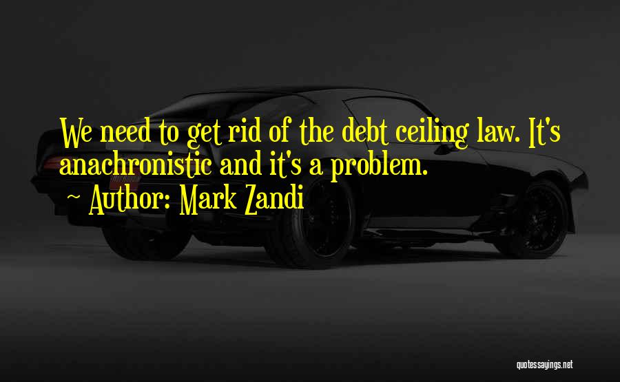 Mark Zandi Quotes: We Need To Get Rid Of The Debt Ceiling Law. It's Anachronistic And It's A Problem.
