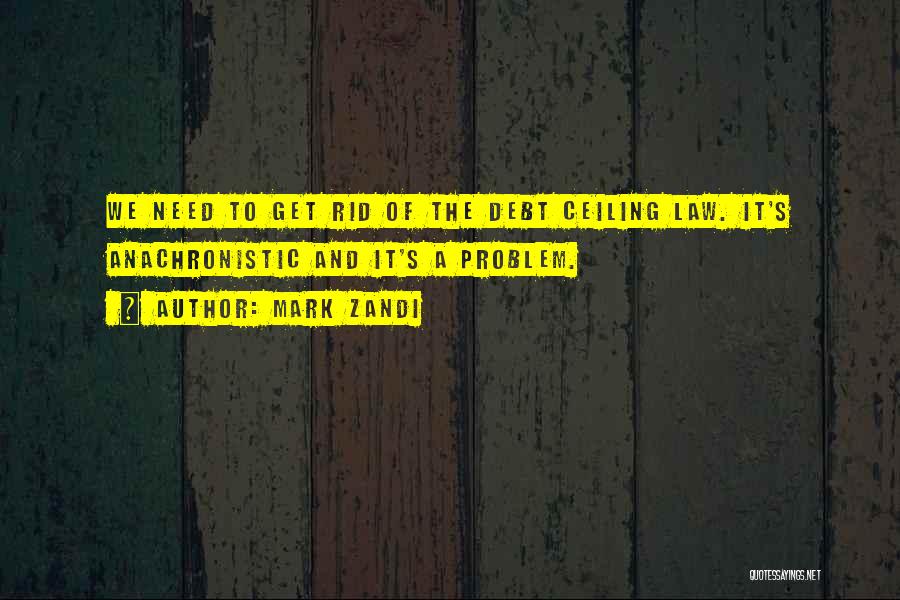 Mark Zandi Quotes: We Need To Get Rid Of The Debt Ceiling Law. It's Anachronistic And It's A Problem.