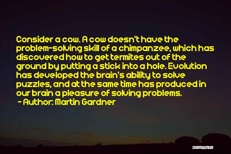 Martin Gardner Quotes: Consider A Cow. A Cow Doesn't Have The Problem-solving Skill Of A Chimpanzee, Which Has Discovered How To Get Termites