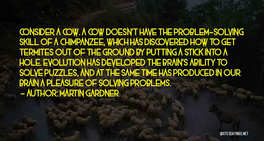 Martin Gardner Quotes: Consider A Cow. A Cow Doesn't Have The Problem-solving Skill Of A Chimpanzee, Which Has Discovered How To Get Termites