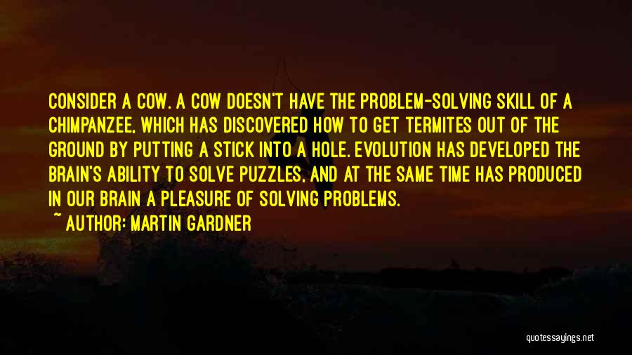 Martin Gardner Quotes: Consider A Cow. A Cow Doesn't Have The Problem-solving Skill Of A Chimpanzee, Which Has Discovered How To Get Termites
