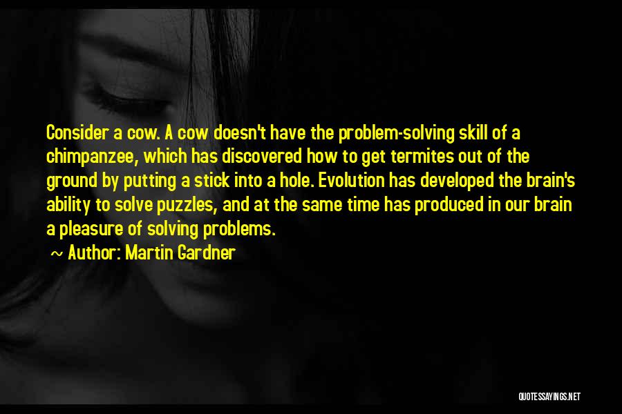 Martin Gardner Quotes: Consider A Cow. A Cow Doesn't Have The Problem-solving Skill Of A Chimpanzee, Which Has Discovered How To Get Termites