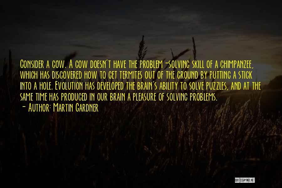 Martin Gardner Quotes: Consider A Cow. A Cow Doesn't Have The Problem-solving Skill Of A Chimpanzee, Which Has Discovered How To Get Termites