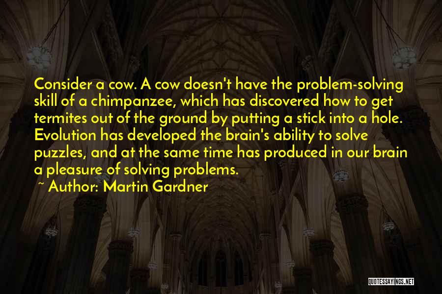 Martin Gardner Quotes: Consider A Cow. A Cow Doesn't Have The Problem-solving Skill Of A Chimpanzee, Which Has Discovered How To Get Termites