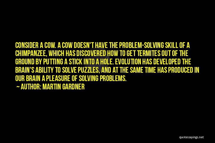 Martin Gardner Quotes: Consider A Cow. A Cow Doesn't Have The Problem-solving Skill Of A Chimpanzee, Which Has Discovered How To Get Termites