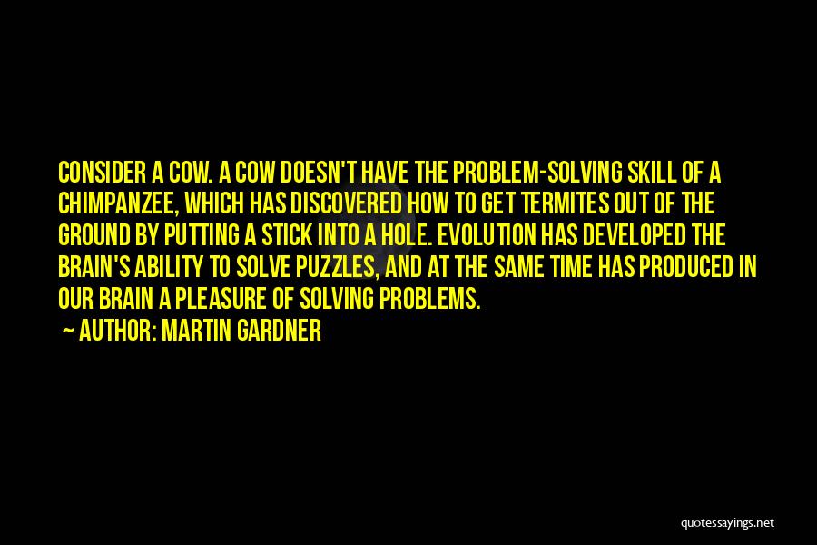 Martin Gardner Quotes: Consider A Cow. A Cow Doesn't Have The Problem-solving Skill Of A Chimpanzee, Which Has Discovered How To Get Termites